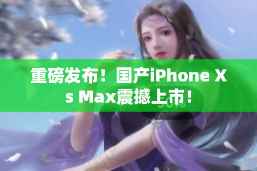 重磅发布！国产iPhone Xs Max震撼上市！