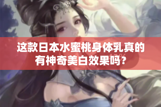 这款日本水蜜桃身体乳真的有神奇美白效果吗？