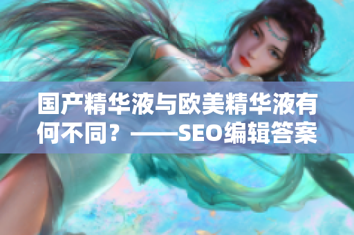 国产精华液与欧美精华液有何不同？——SEO编辑答案共享