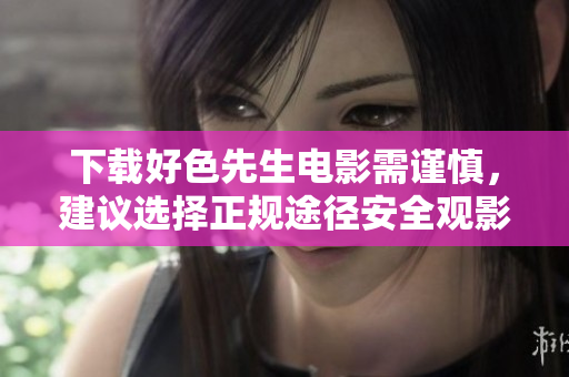 下载好色先生电影需谨慎，建议选择正规途径安全观影