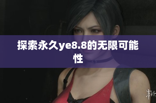 探索永久ye8.8的无限可能性