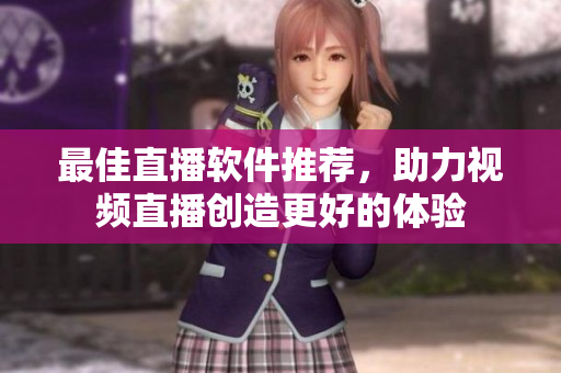 最佳直播软件推荐，助力视频直播创造更好的体验