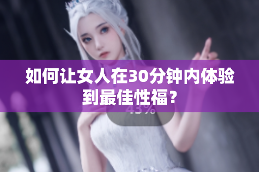 如何让女人在30分钟内体验到最佳性福？