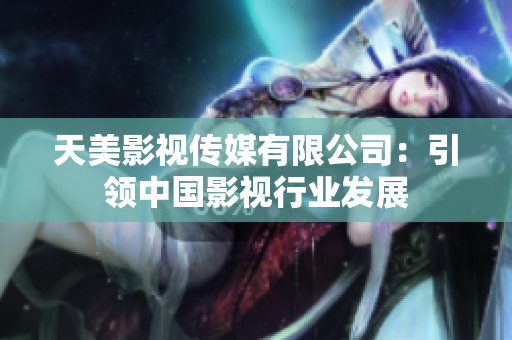 天美影视传媒有限公司：引领中国影视行业发展