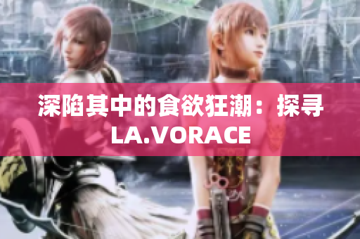 深陷其中的食欲狂潮：探寻LA.VORACE