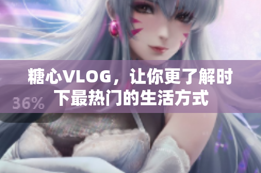 糖心VLOG，让你更了解时下最热门的生活方式