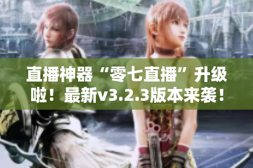 直播神器“零七直播”升级啦！最新v3.2.3版本来袭！