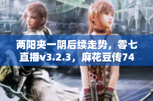 两阳夹一阴后续走势，零七直播v3.2.3，麻花豆传749