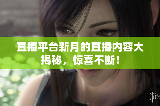 直播平台新月的直播内容大揭秘，惊喜不断！