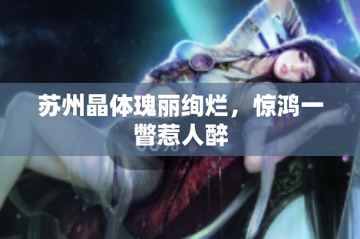 苏州晶体瑰丽绚烂，惊鸿一瞥惹人醉