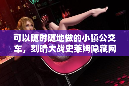 可以随时随地做的小镇公交车，刻晴大战史莱姆隐藏网站，八重神子被焯出白水怎么办777