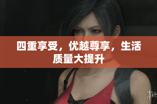 四重享受，优越尊享，生活质量大提升