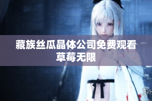 藏族丝瓜晶体公司免费观看草莓无限