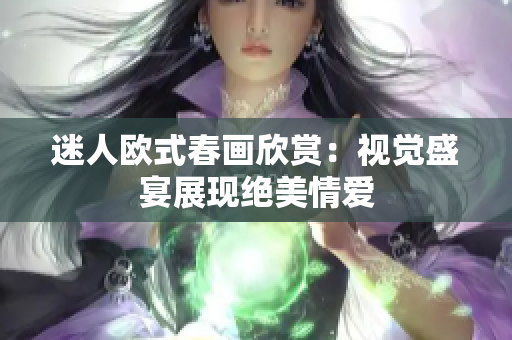 迷人欧式春画欣赏：视觉盛宴展现绝美情爱