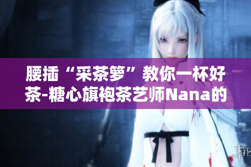 腰插“采茶箩”教你一杯好茶-糖心旗袍茶艺师Nana的背景