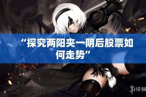 “探究两阳夹一阴后股票如何走势”