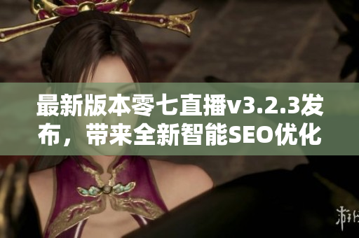 最新版本零七直播v3.2.3发布，带来全新智能SEO优化方案！