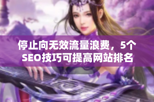 停止向无效流量浪费，5个SEO技巧可提高网站排名