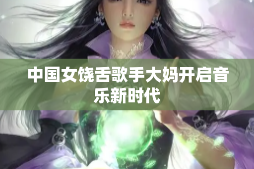 中国女饶舌歌手大妈开启音乐新时代
