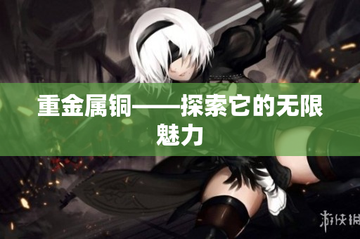 重金属铜——探索它的无限魅力