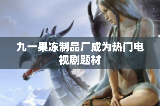 九一果冻制品厂成为热门电视剧题材