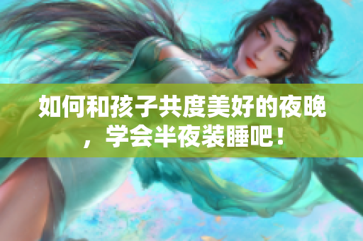 如何和孩子共度美好的夜晚，学会半夜装睡吧！