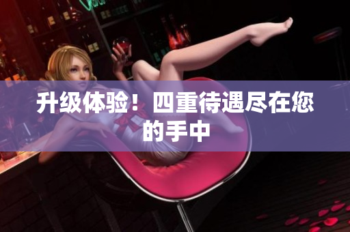 升级体验！四重待遇尽在您的手中
