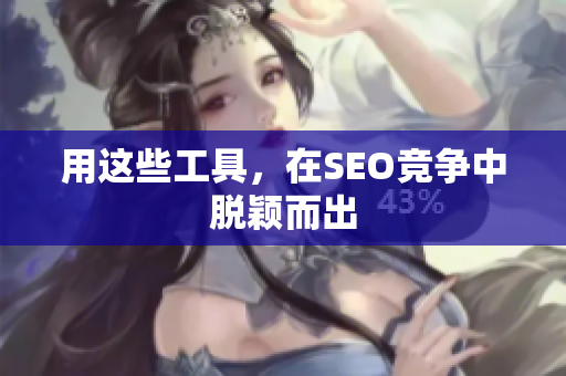 用这些工具，在SEO竞争中脱颖而出