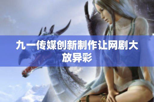 九一传媒创新制作让网剧大放异彩
