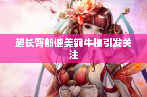 超长臀部健美铜牛棍引发关注