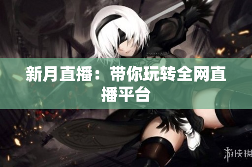 新月直播：带你玩转全网直播平台