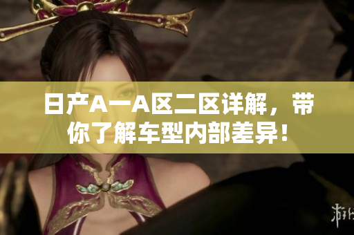 日产A一A区二区详解，带你了解车型内部差异！