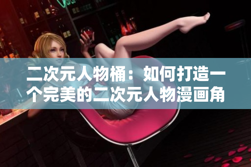 二次元人物桶：如何打造一个完美的二次元人物漫画角色库