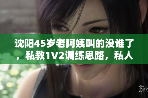沈阳45岁老阿姨叫的没谁了，私教1V2训练思路，私人家庭影院736----Nwv0ovDOxos3