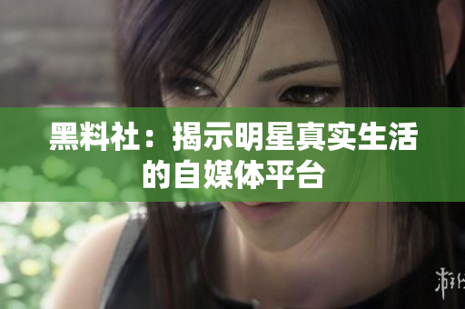 黑料社：揭示明星真实生活的自媒体平台