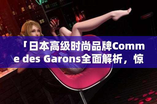「日本高级时尚品牌Comme des Garons全面解析，惊艳不止于时装」
