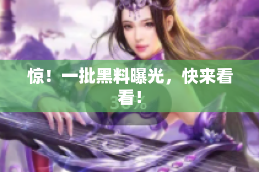 惊！一批黑料曝光，快来看看！