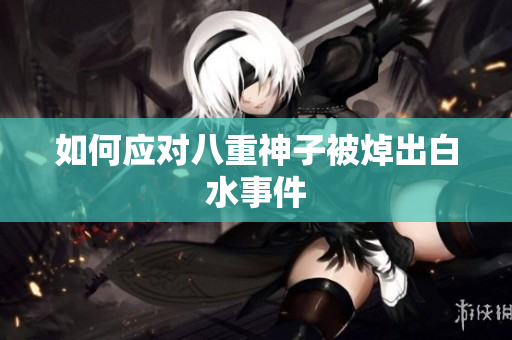 如何应对八重神子被焯出白水事件