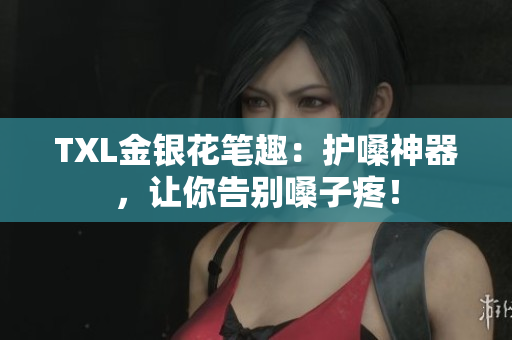 TXL金银花笔趣：护嗓神器，让你告别嗓子疼！