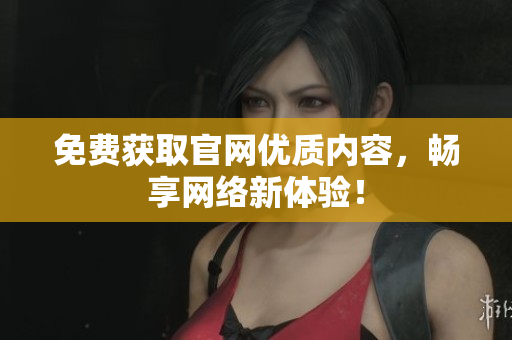免费获取官网优质内容，畅享网络新体验！