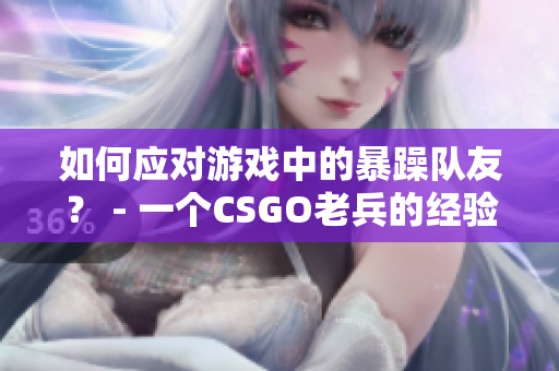 如何应对游戏中的暴躁队友？ - 一个CSGO老兵的经验分享