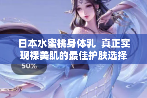 日本水蜜桃身体乳  真正实现裸美肌的最佳护肤选择