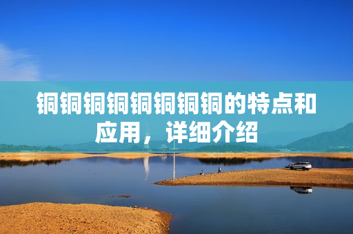 铜铜铜铜铜铜铜铜的特点和应用，详细介绍
