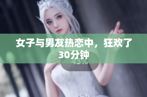 女子与男友热恋中，狂欢了30分钟