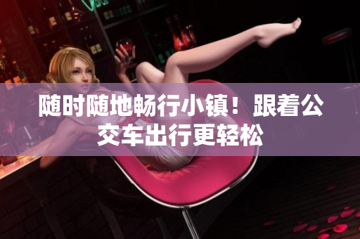 随时随地畅行小镇！跟着公交车出行更轻松