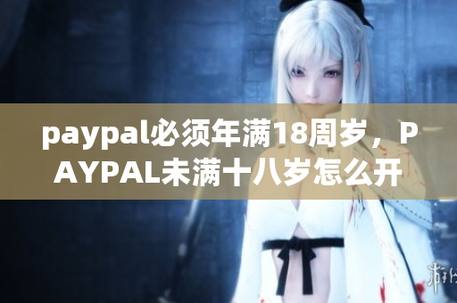 paypal必须年满18周岁，PAYPAL未满十八岁怎么开，TOUGHTESTED硬汉系列637