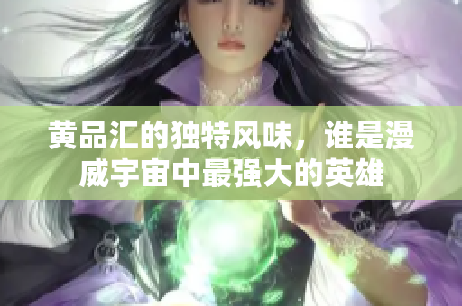 黄品汇的独特风味，谁是漫威宇宙中最强大的英雄