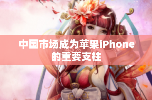 中国市场成为苹果iPhone的重要支柱