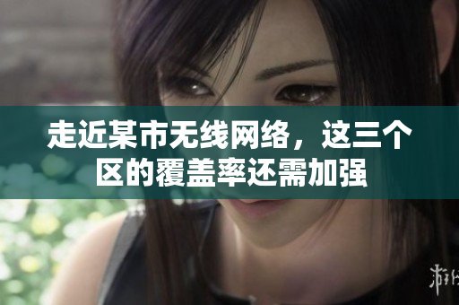 走近某市无线网络，这三个区的覆盖率还需加强