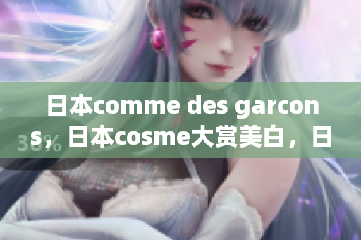 日本comme des garcons，日本cosme大赏美白，日本windowsphone817